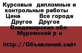 Курсовые, дипломные и контрольные работы! › Цена ­ 100 - Все города Другое » Другое   . Владимирская обл.,Муромский р-н